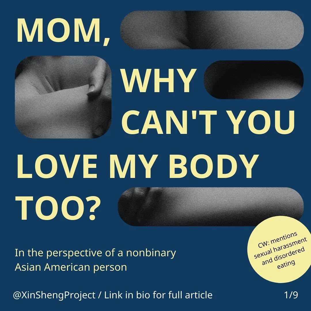 Infographic with a dark blue background with cutouts showing black and white photograph fragments and yellow text.
Title text states: mom, why can’t you love my body too? In the perspective of a nonbinary Asian American person

Yellow circle on the bottom right corner containers the content warning of: mentions sexual harassment and disordered eating