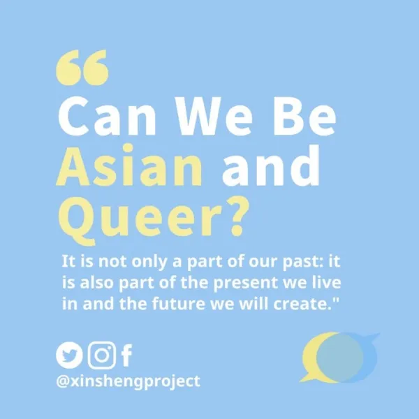White and yellow text on blue background.
Bottom left corner has @xinshengproject social media tag with Instagram, Facebook, and Twitter logos.
Text states: can we be asian and queer? It is not only a part of our past: it is also part of the present we live in and the future we create.