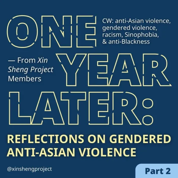 Part two. A deep blue background, like a storm, the yellow text reads, “One Year Later, Reflections on Gendered Anti-Asian Violence, from Xin Sheng Project Members.” Content warning for anti-Asian violence, gendered violence, racism, Sinophobia and anti-Blackness.