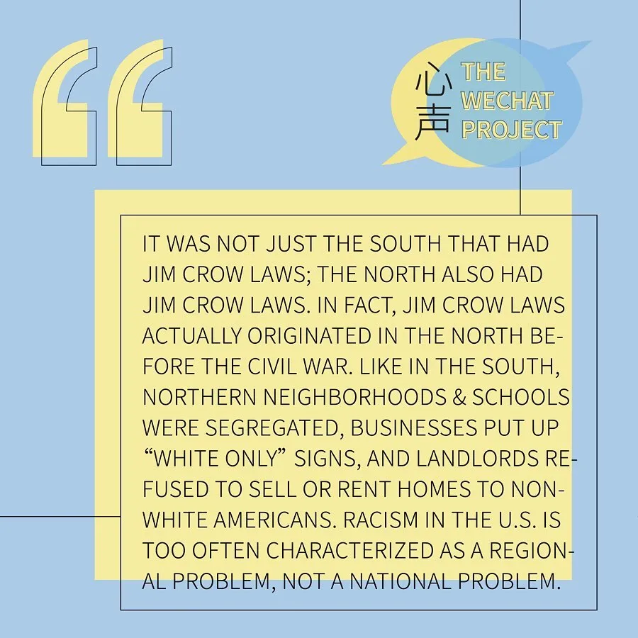 Yellow and blue background with “the wechat project” logo on the upper right corner. Black text stating: it was not just the south that had Jim Crow Laws. In fact, Jim Crow Laws actually originated in the north before the Civil War. Like in the south, northern neighborhoods were segregated, businesses put up “white only” signs, and lo lords refused to sell or rent homes to non-white Americans. Racism in the US is too often characterized as a regional problem, not a national problem.
