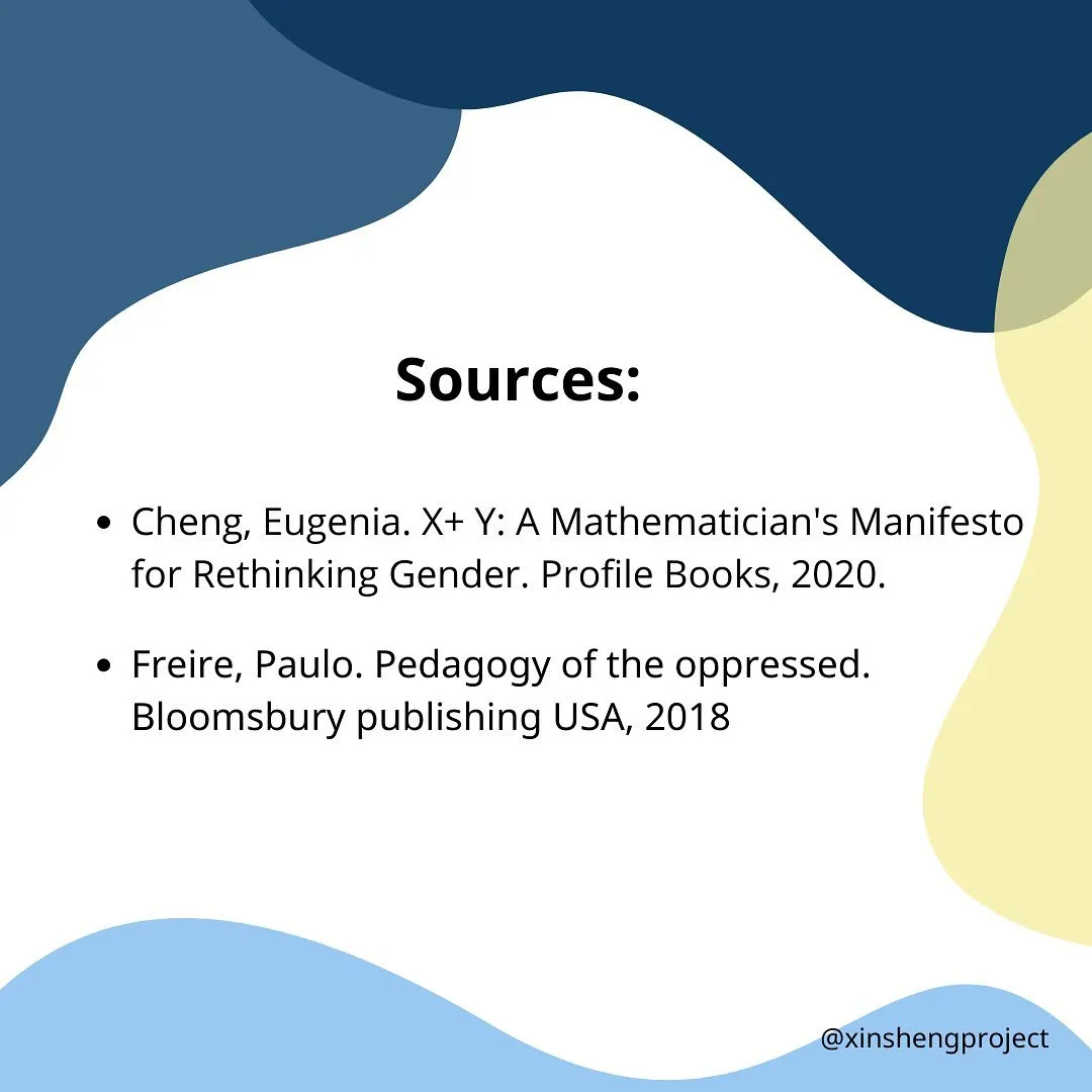 Sources:

Cheng, Eugenia. X+ Y: A Mathematician's Manifesto for Rethinking Gender. Profile Books, 2020.
Freire, Paulo. Pedagogy of the oppressed. Bloomsbury publishing USA, 2018.