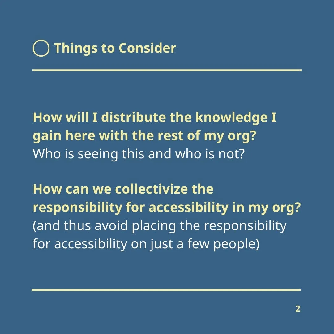 Things to Consider:  How will I distribute the knowledge I gain here with the rest of my org? Who is seeing this and who is not?  How can we collectivize the responsibility for accessibility in my org (and thus avoid placing the responsibility for accessibility on just a few people)?