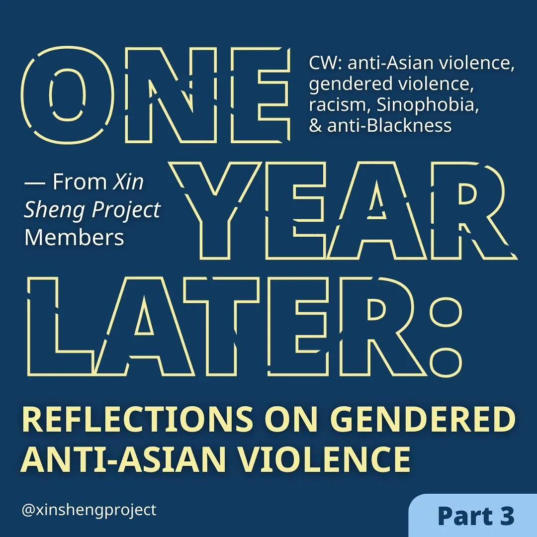 Part three. A deep blue background, like a storm, the yellow text reads, “One Year Later, Reflections on Gendered Anti-Asian Violence, from Xin Sheng Project Members.” Content warning for anti-Asian violence, gendered violence, racism, Sinophobia and anti-Blackness.
