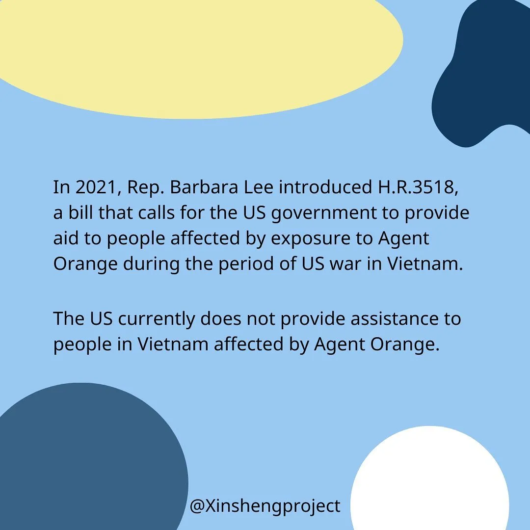 In 2021, Rep. Barbara Lee introduced H.R.3518, a bill that calls for the US government to provide aid to people affected by exposure to Agent Orange during the period of US war in Vietnam. 

The US currently does not provide assistance to people in Vietnam affected by Agent Orange.