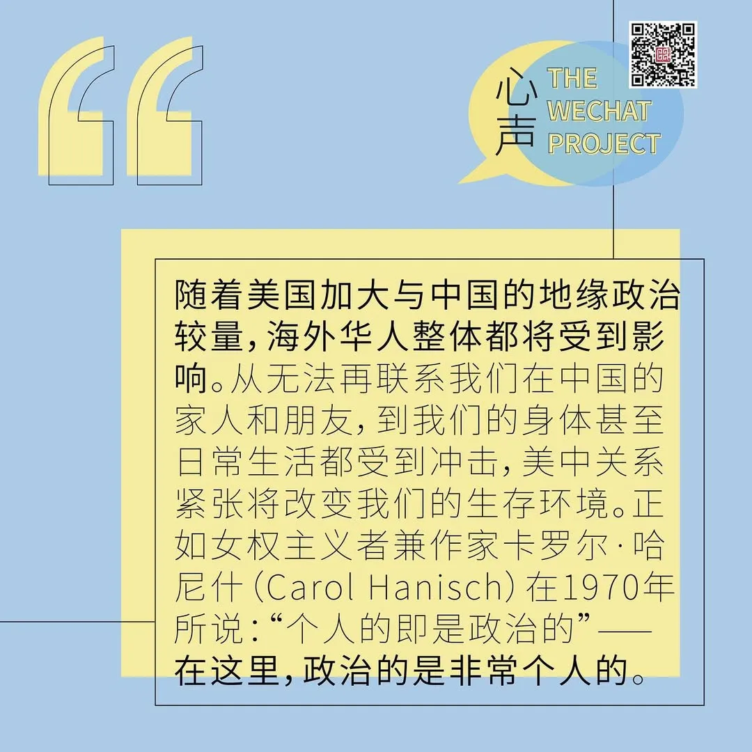 隨著美國加大與中國的地緣政治較量，海外華人整體都將受到影響。從取法在聯繫我們在中國的家人和朋友，到我們的身體甚至日常生活都收到衝擊，美中關係警長將改變我們的生存環境。正如女權主義者兼作家卡羅爾.哈尼什（Carol Hanisch）在1970年所說：「個人的姿勢政治的」— 在這裏，政治的事非常個人的。
