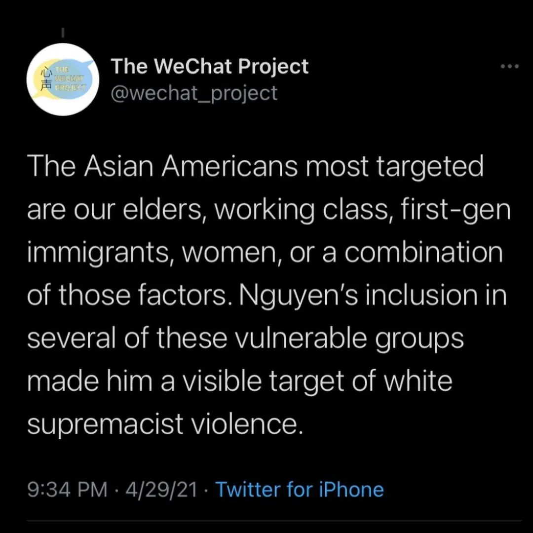Screenshot of tweet stating: The Asian Americans most targeted are our elders, working class, first-gen immigrants, women, or a combination of those factors. Nguyen’s inclusion in several of these vulnerable groups made him a visible target of white supremacist violence.