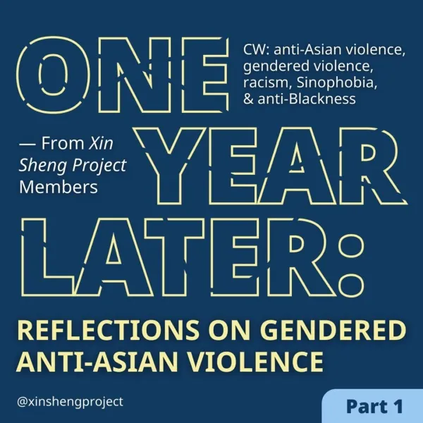 [Image description] (Slide 1) A deep blue background, like a storm, the yellow text reads, “One Year Later, Reflections on Gendered Anti-Asian Violence, from Xin Sheng Project Members.” Content warning for anti-Asian violence, gendered violence, racism, Sinophobia and anti-Blackness.
