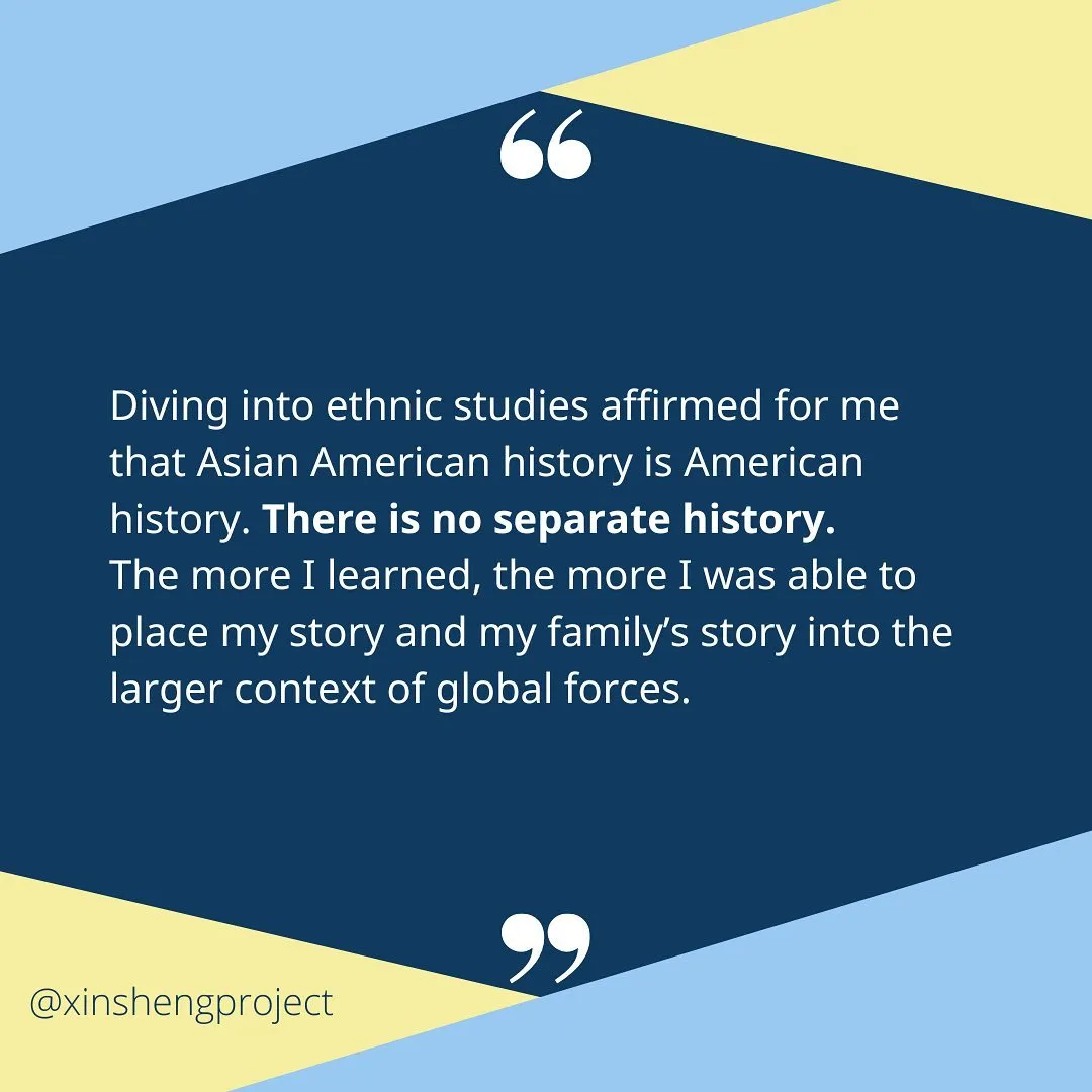 Diving into ethnic studies affirmed for me that Asian American history is American history. There is no separate history. The more I learned, the more I was able to place my story and my family’s story into the larger context of global forces.